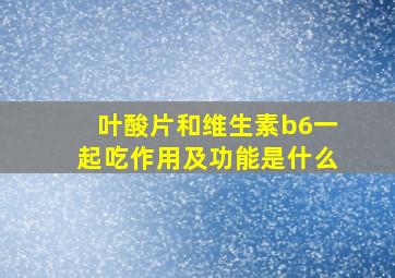 叶酸片和维生素b6一起吃作用及功能是什么