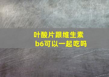 叶酸片跟维生素b6可以一起吃吗