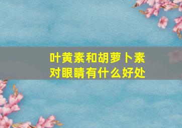 叶黄素和胡萝卜素对眼睛有什么好处