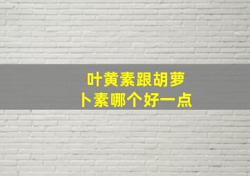 叶黄素跟胡萝卜素哪个好一点