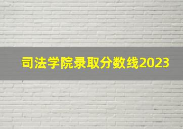 司法学院录取分数线2023