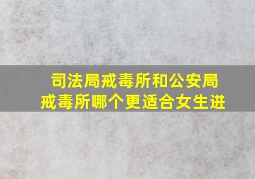 司法局戒毒所和公安局戒毒所哪个更适合女生进