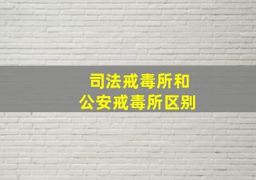 司法戒毒所和公安戒毒所区别