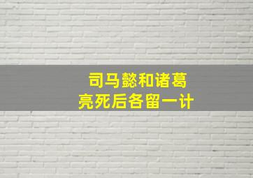 司马懿和诸葛亮死后各留一计