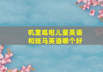 叽里呱啦儿童英语和斑马英语哪个好