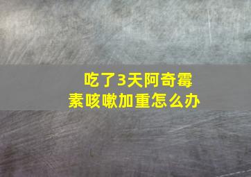 吃了3天阿奇霉素咳嗽加重怎么办