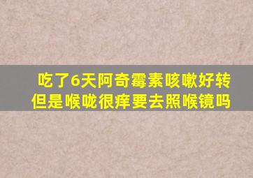 吃了6天阿奇霉素咳嗽好转但是喉咙很痒要去照喉镜吗