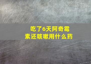 吃了6天阿奇霉素还咳嗽用什么药