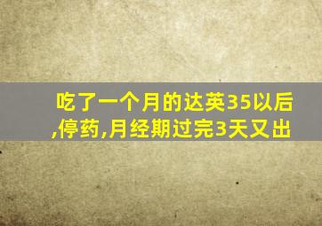 吃了一个月的达英35以后,停药,月经期过完3天又出