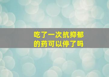 吃了一次抗抑郁的药可以停了吗