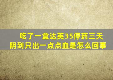 吃了一盒达英35停药三天阴到只出一点点血是怎么回事