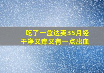 吃了一盒达英35月经干净又痒又有一点出血