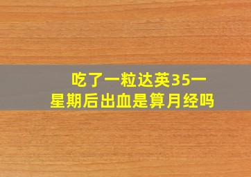 吃了一粒达英35一星期后出血是算月经吗