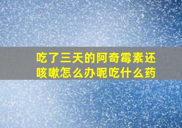 吃了三天的阿奇霉素还咳嗽怎么办呢吃什么药