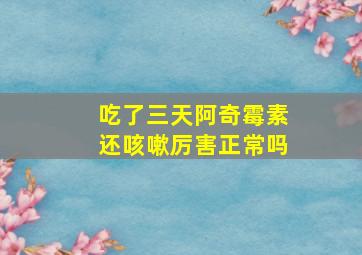 吃了三天阿奇霉素还咳嗽厉害正常吗