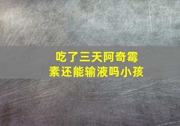 吃了三天阿奇霉素还能输液吗小孩