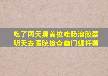 吃了两天奥美拉唑肠溶胶囊明天去医院检查幽门螺杆菌