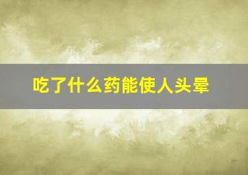 吃了什么药能使人头晕