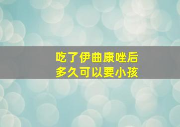 吃了伊曲康唑后多久可以要小孩