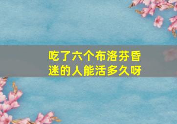 吃了六个布洛芬昏迷的人能活多久呀