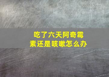 吃了六天阿奇霉素还是咳嗽怎么办