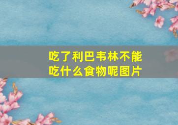 吃了利巴韦林不能吃什么食物呢图片