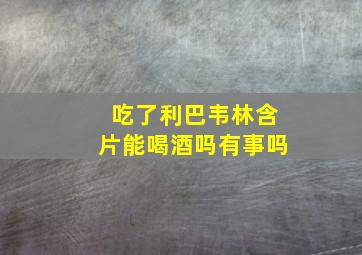 吃了利巴韦林含片能喝酒吗有事吗