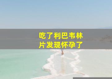 吃了利巴韦林片发现怀孕了