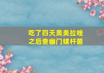 吃了四天奥美拉唑之后查幽门螺杆菌