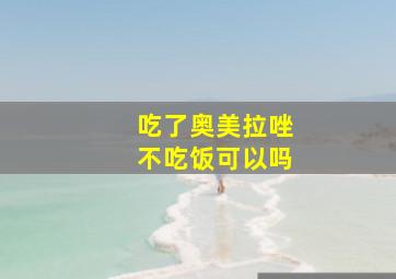 吃了奥美拉唑不吃饭可以吗