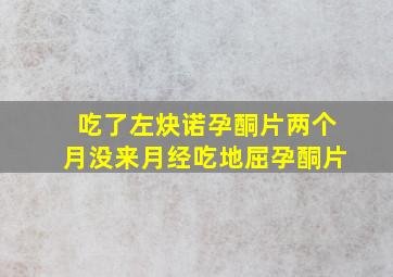 吃了左炔诺孕酮片两个月没来月经吃地屈孕酮片