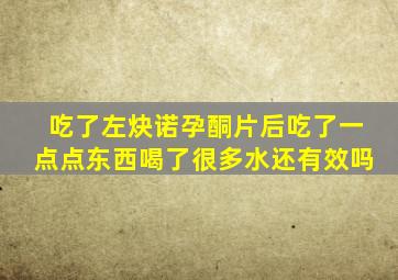 吃了左炔诺孕酮片后吃了一点点东西喝了很多水还有效吗