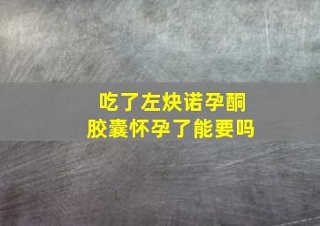 吃了左炔诺孕酮胶囊怀孕了能要吗