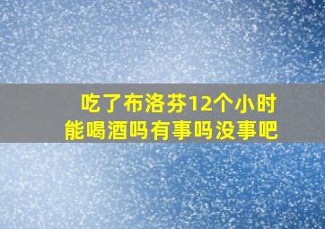 吃了布洛芬12个小时能喝酒吗有事吗没事吧