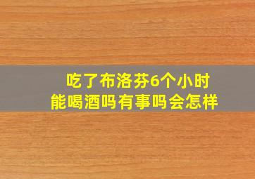 吃了布洛芬6个小时能喝酒吗有事吗会怎样