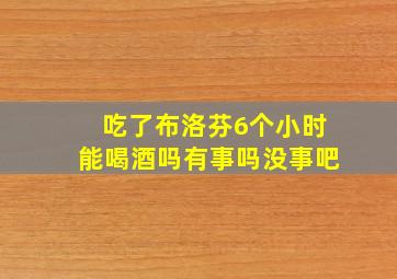 吃了布洛芬6个小时能喝酒吗有事吗没事吧