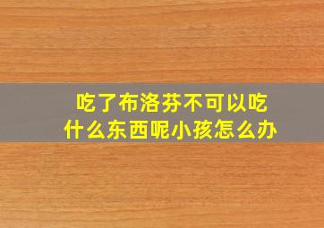 吃了布洛芬不可以吃什么东西呢小孩怎么办