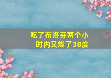 吃了布洛芬两个小时内又烧了38度