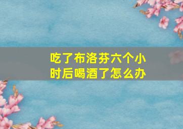 吃了布洛芬六个小时后喝酒了怎么办