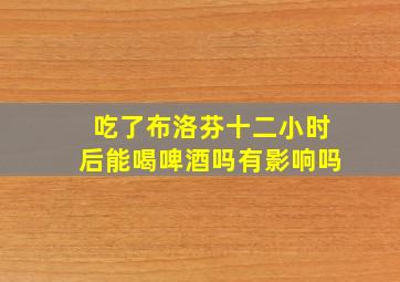 吃了布洛芬十二小时后能喝啤酒吗有影响吗