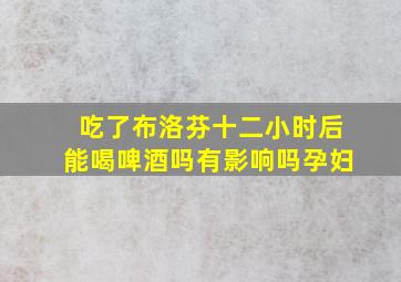 吃了布洛芬十二小时后能喝啤酒吗有影响吗孕妇