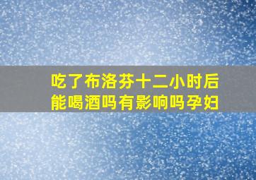 吃了布洛芬十二小时后能喝酒吗有影响吗孕妇