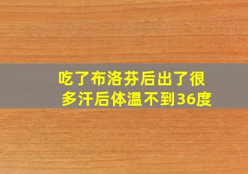 吃了布洛芬后出了很多汗后体温不到36度