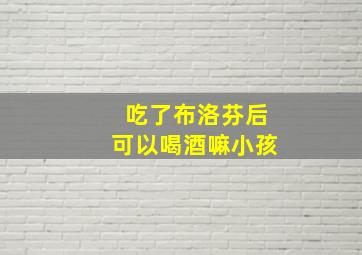 吃了布洛芬后可以喝酒嘛小孩