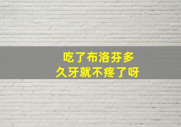 吃了布洛芬多久牙就不疼了呀