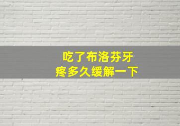 吃了布洛芬牙疼多久缓解一下