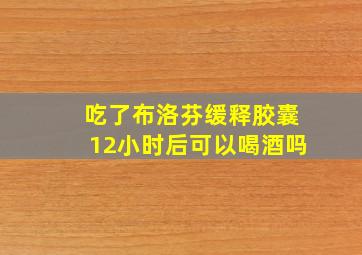 吃了布洛芬缓释胶囊12小时后可以喝酒吗