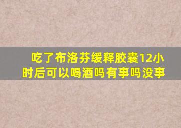 吃了布洛芬缓释胶囊12小时后可以喝酒吗有事吗没事