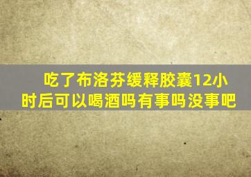 吃了布洛芬缓释胶囊12小时后可以喝酒吗有事吗没事吧