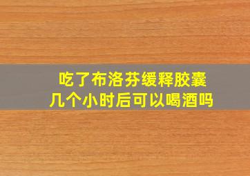 吃了布洛芬缓释胶囊几个小时后可以喝酒吗